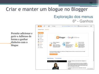 29


Criar e manter um blogue no Blogger
                        Exploração dos menus
                                  6º - Ganhos


  Permite adicionar e
  gerir o AdSense de
  forma a ganhar
  dinheiro com o
  blogue
 