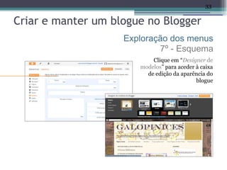 33

Criar e manter um blogue no Blogger
                    Exploração dos menus
                            7º - Esquema
                           Clique em “Designer de
                       modelos” para aceder à caixa
                         de edição da aparência do
                                            blogue
 