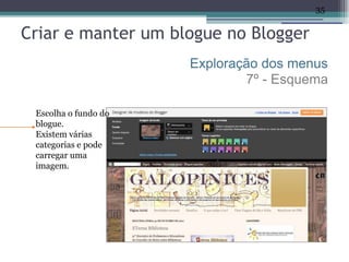35


Criar e manter um blogue no Blogger
                      Exploração dos menus
                              7º - Esquema

 Escolha o fundo do
 blogue.
 Existem várias
 categorias e pode
 carregar uma
 imagem.
 