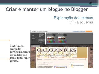 38


Criar e manter um blogue no Blogger
                          Exploração dos menus
                                  7º - Esquema




 As definições
 avançadas
 permitem alterar a
 cor da letra dos
 título, texto, hiperli
 gações...
 