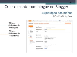 41

Criar e manter um blogue no Blogger
                    Exploração dos menus
                            9º - Definições

  Edite as
  definições de
  mensagens
  Edite as
  definições de
  comentários
 