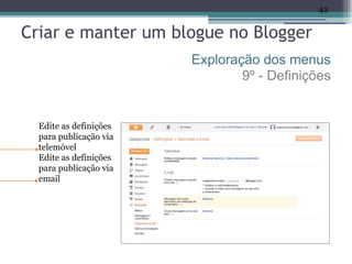 42

Criar e manter um blogue no Blogger
                        Exploração dos menus
                                9º - Definições


  Edite as definições
  para publicação via
  telemóvel
  Edite as definições
  para publicação via
  email
 