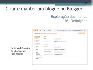 43


Criar e manter um blogue no Blogger
                        Exploração dos menus
                                9º- Definições




  Edite as definições
  de idioma e de
  fuso horário
 