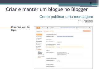 45


Criar e manter um blogue no Blogger
                      Como publicar uma mensagem
                                         1º Passo
  Clicar no icon do
  lápis
 