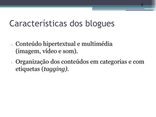 5




Características dos blogues

•   Conteúdo hipertextual e multimédia
    (imagem, vídeo e som).
•   Organização dos conteúdos em categorias e com
    etiquetas (tagging).
 