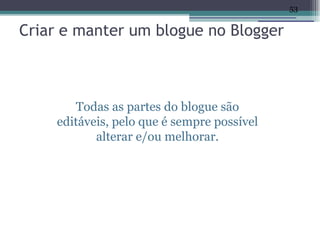 53


Criar e manter um blogue no Blogger



        Todas as partes do blogue são
    editáveis, pelo que é sempre possível
           alterar e/ou melhorar.
 