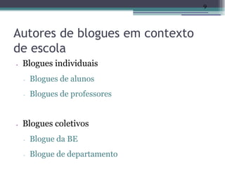 9




Autores de blogues em contexto
de escola
•   Blogues individuais
    ▫   Blogues de alunos
    ▫   Blogues de professores


•   Blogues coletivos
    ▫   Blogue da BE
    ▫   Blogue de departamento
 