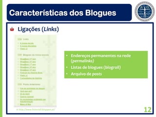 Características dos Blogues
  Ligações (Links)



                                        • Endereços permanentes na rede
                                          (permalinks)
                                        • Listas de blogues (blogroll)
                                        • Arquivo de posts




 In http://www.historia9.blogspot.pt/
                                                                          12
 