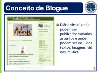 Conceito de Blogue

                                          Diário virtual onde
                                          podem ser
                                          publicados variados
                                          assuntos e onde
                                          podem ser incluídos
                                          textos, imagens, víd
                                          eos, música



   In http://www.historia9.blogspot.pt/
                                                                 4
 