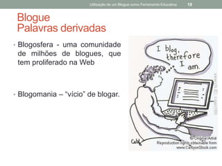 Utilização de um Blogue como Ferramenta Educativa   19


 Blogue
 Palavras derivadas
• Blogosfera - uma comunidade
 de milhões de blogues, que
 tem proliferado na Web



• Blogomania – “vício” de blogar.
 