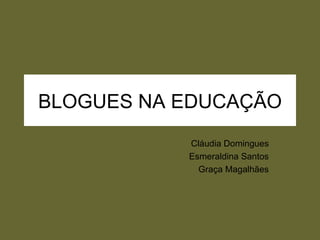 BLOGUES NA EDUCAÇÃO Cláudia Domingues Esmeraldina Santos Graça Magalhães 