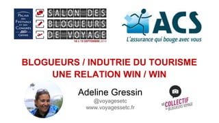 BLOGUEURS / INDUTRIE DU TOURISME 
UNE RELATION WIN / WIN 
Adeline Gressin 
@voyagesetc 
www.voyagessetc.fr 
 