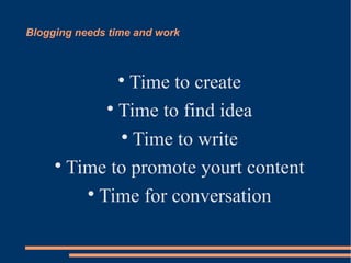 Blogging needs time and work



               Time to create
                


            
              Time to find idea
              
                Time to write
     
       Time to promote yourt content
         
           Time for conversation
 