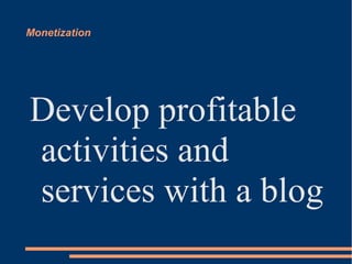 Monetization




Develop profitable
activities and
services with a blog
 