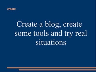 create




      Create a blog, create
     some tools and try real
            situations
 