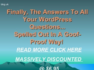 Finally, The Answers To All Your WordPress Questions... Spelled Out In A Goof-Proof Way!   blog uk READ MORE CLICK HERE MASSIVELY DISCOUNTED  @ $6.95 