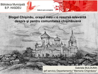 Blogul Chişinău, oraşul meu – o resursă relevantă
despre şi pentru comunitatea chişinăiuană

Gabriela BULDUMA
şef serviciu Departamentul “Memoria Chişinăului”

 