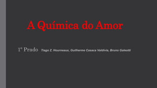 A Química do Amor
1º Prado Tiago Z. Hourneaux, Guilherme Casaca Valdívia, Bruno Galeotti
 
