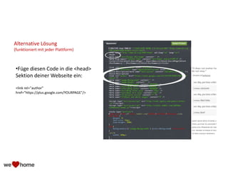 Alternative Lösung
(funktioniert mit jeder Plattform)
•Füge diesen Code in die <head>
Sektion deiner Webseite ein:
<link rel="author"
href="https://plus.google.com/YOURPAGE"/>
 
