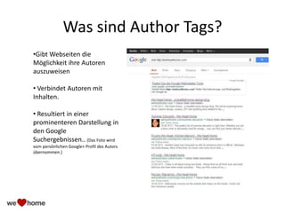Was sind Author Tags?
•Gibt Webseiten die
Möglichkeit ihre Autoren
auszuweisen
• Verbindet Autoren mit
Inhalten.
• Resultiert in einer
prominenteren Darstellung in
den Google
Suchergebnissen.. (Das Foto wird
vom persönlichen Google+ Profil des Autors
übernommen.)
 