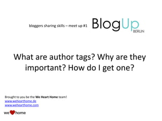 What are author tags? Why are they
important? How do I get one?
Brought to you be the We Heart Home team!
www.wehearthome.de
www.wehearthome.com
bloggers sharing skills – meet up #1
 