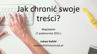Jak chronić swoje
treści?
BlogUpdate
17 października 2015 r.
Łukasz Kulicki
www.kulickimlynarczyk.pl
 