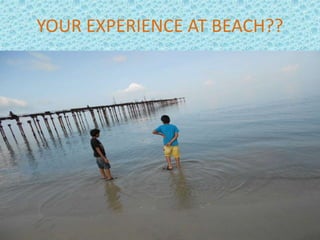 YOUR EXPERIENCE AT BEACH?? 
 