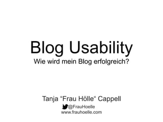 Blog Usability
Wie wird mein Blog erfolgreich?
@FrauHoelle
www.frauhoelle.com
Tanja “Frau Hölle“ Cappell
 