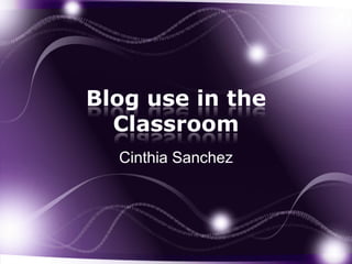 Blog use in the
  Classroom
  Cinthia Sanchez
 