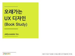 서울시 마포구 상암동 누리꿈스퀘어 연구개발타워 1111호
오래가는
UX 디자인
(Book Study)
Jellycoaster Inc.
 