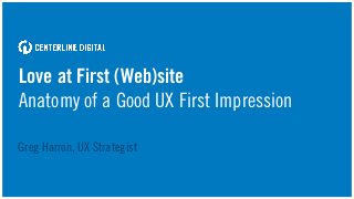 Love at First (Web)site
Anatomy of a Good UX First Impression
Greg Harron, UX Strategist
 
