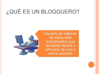 ¿QUÉ ES UN BLOGGUERO?


          Usuario de internet
             de sitios web
           actualizados que
          recopilan textos o
          artículos de uno o
            varios autores.
 