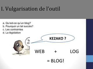 I. Vulgarisation de l’outil a. Qu’est-ce qu’un blog?  b. Pourquoi un tel succès? c. Les contraintes d. La législation WEB = BLOG! + LOG KEZAKO ? 