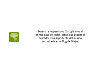 Seguro la respuesta es Google y es el
primer paso de todos, tanto que gracias al
buscador más importante del mundo
encontrarás este Blog de Viajes.
 