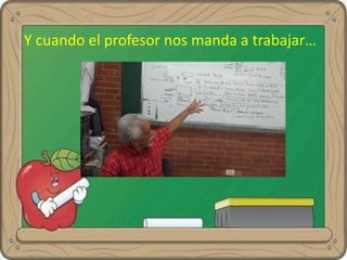 Y cuando el profesor nos manda a trabajar…
 