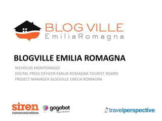 BLOGVILLE EMILIA ROMAGNA
NICHOLAS MONTEMAGGI
DIGITAL PRESS OFFICER EMILIA ROMAGNA TOURIST BOARD
PROJECT MANAGER BLOGVILLE EMILIA ROMAGNA
 