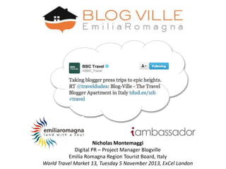 Nicholas Montemaggi
Digital PR – Project Manager Blogville
Emilia Romagna Region Tourist Board, Italy
World Travel Market 13, Tuesday 5 November 2013, ExCel London
 