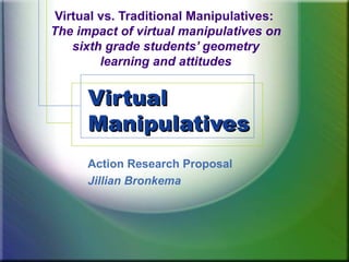 Virtual vs. Traditional Manipulatives:
The impact of virtual manipulatives on
    sixth grade students’ geometry
         learning and attitudes


      Virtual
      Manipulatives
      Action Research Proposal
      Jillian Bronkema
 