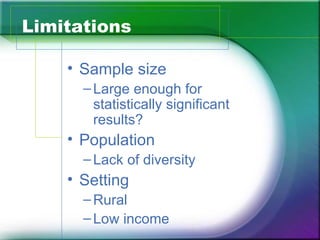 Limitations

    • Sample size
      – Large enough for
        statistically significant
        results?
    • Population
      – Lack of diversity
    • Setting
      – Rural
      – Low income
 