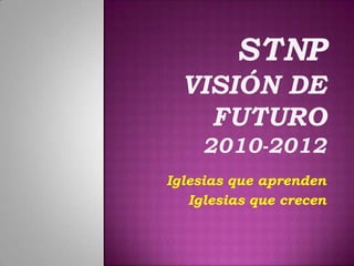 STNPVisión de Futuro2010-2012 Iglesias que aprenden Iglesias que crecen  