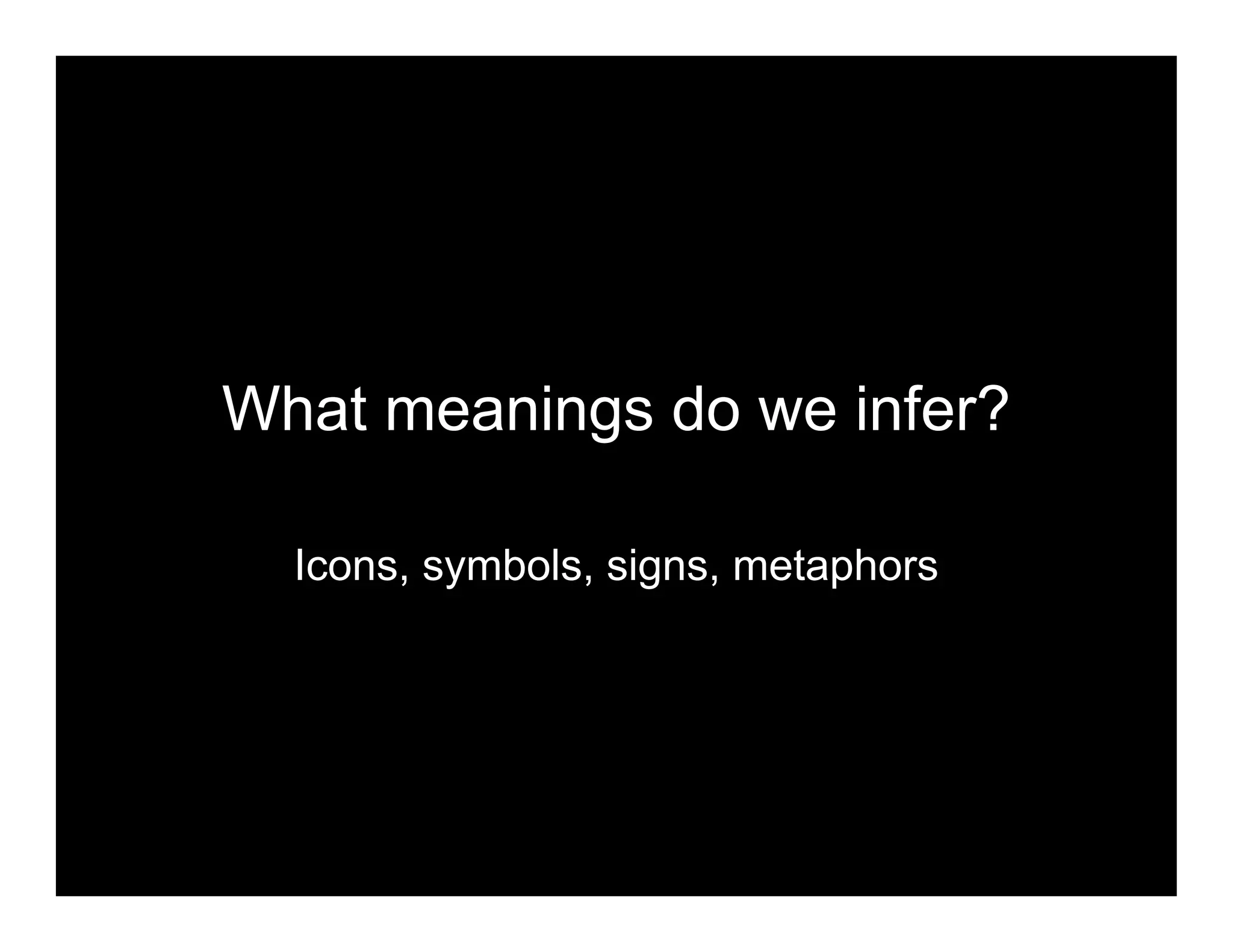 What meanings do we infer?
Icons, symbols, signs, metaphors
 