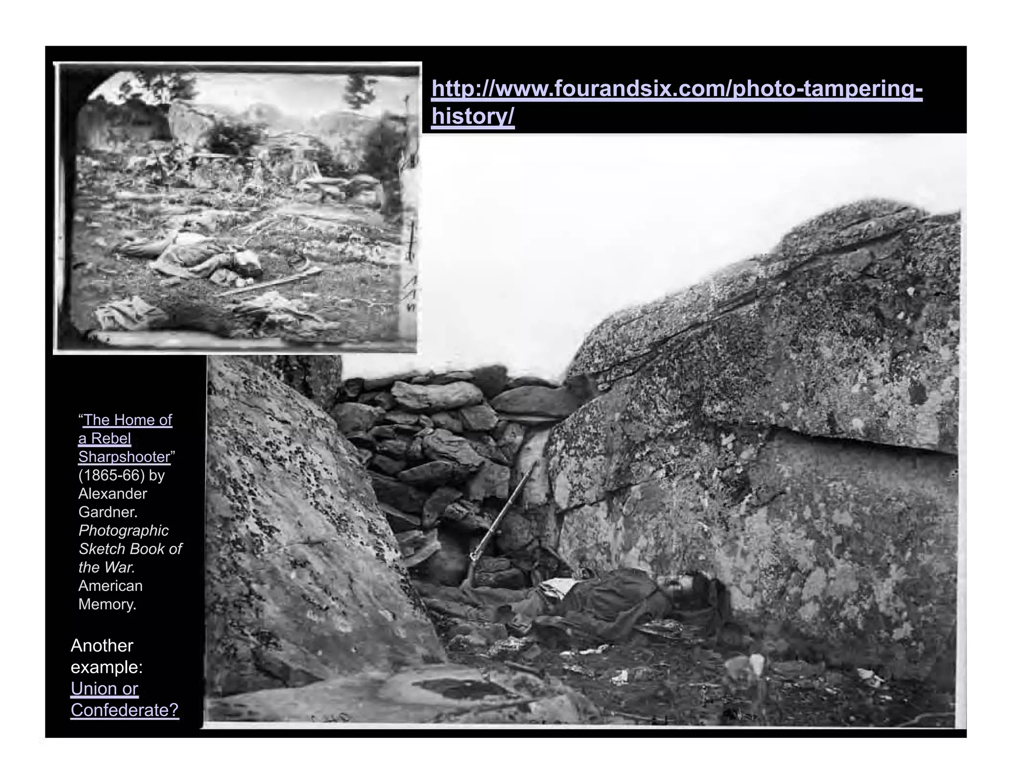 “The Home of
a Rebel
Sharpshooter”
(1865-66) by
Alexander
Gardner.
Photographic
Sketch Book of
the War.
American
Memory.
Another
example:
Union or
Confederate?
http://www.fourandsix.com/photo-tampering-
history/
 