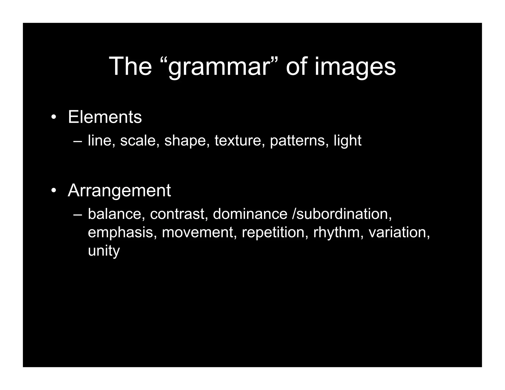 The “grammar” of images
• Elements
– line, scale, shape, texture, patterns, light
• Arrangement
– balance, contrast, dominance /subordination,
emphasis, movement, repetition, rhythm, variation,
unity
 