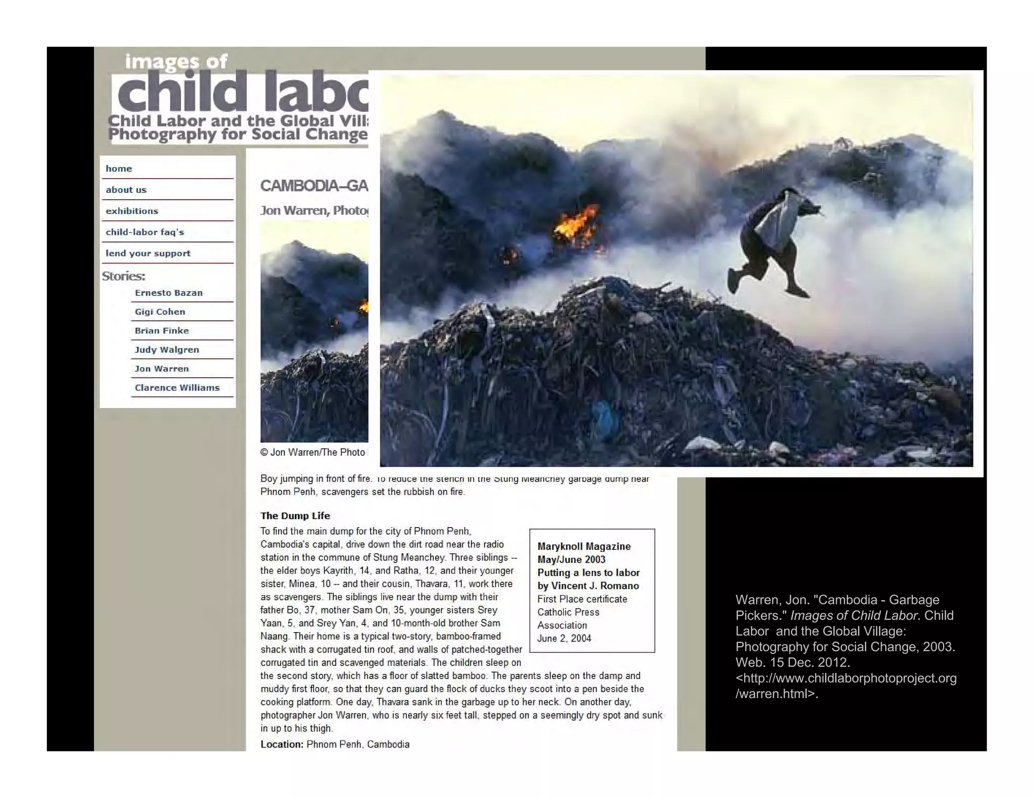 Warren, Jon. "Cambodia - Garbage
Pickers." Images of Child Labor. Child
Labor and the Global Village:
Photography for Social Change, 2003.
Web. 15 Dec. 2012.
<http://www.childlaborphotoproject.org
/warren.html>.
 