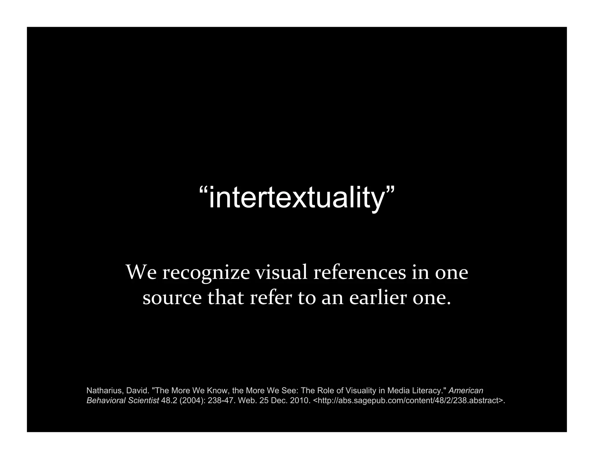 “intertextuality”
We recognize visual references in one 
source that refer to an earlier one.
Natharius, David. "The More We Know, the More We See: The Role of Visuality in Media Literacy." American
Behavioral Scientist 48.2 (2004): 238-47. Web. 25 Dec. 2010. <http://abs.sagepub.com/content/48/2/238.abstract>.
 