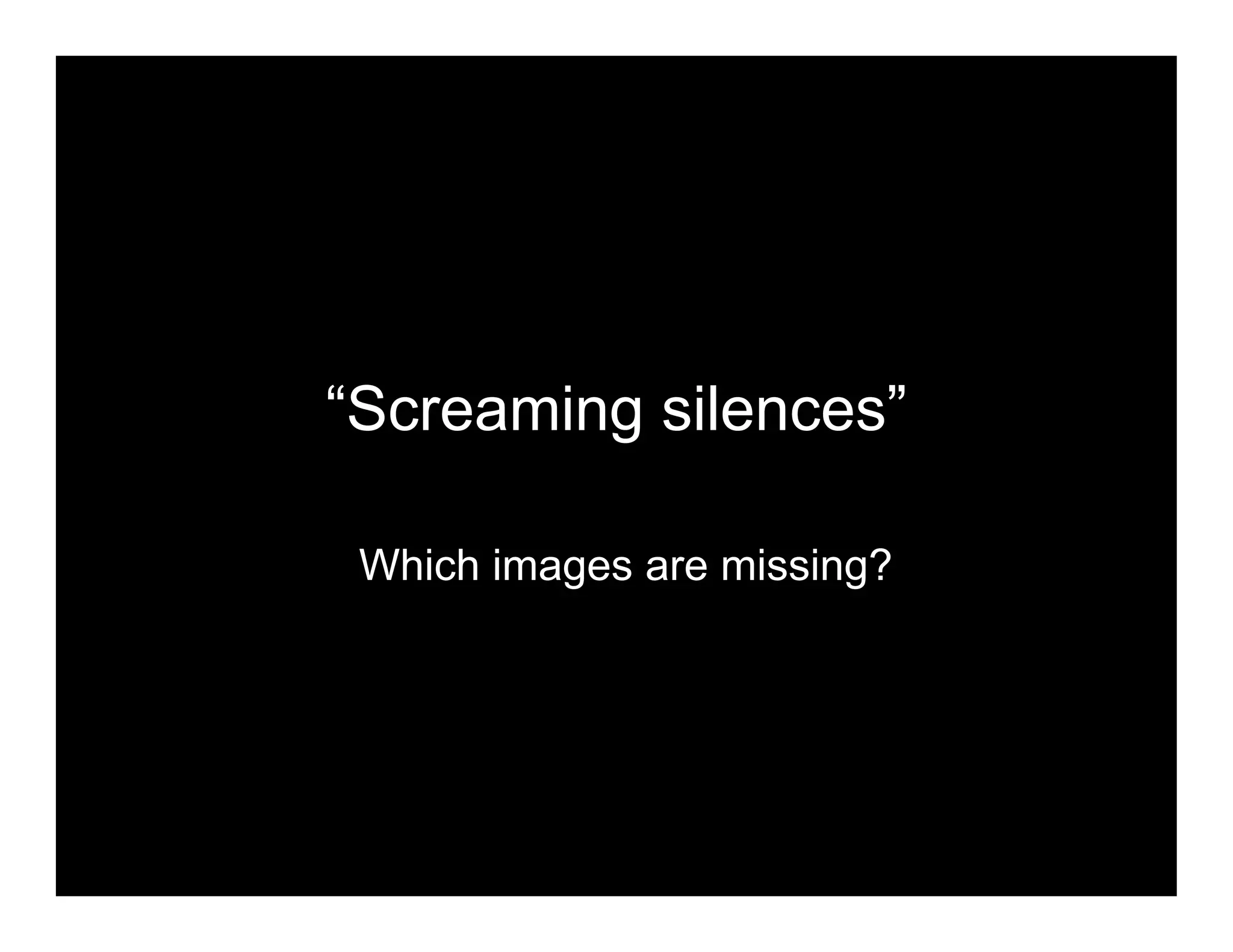 “Screaming silences”
Which images are missing?
 