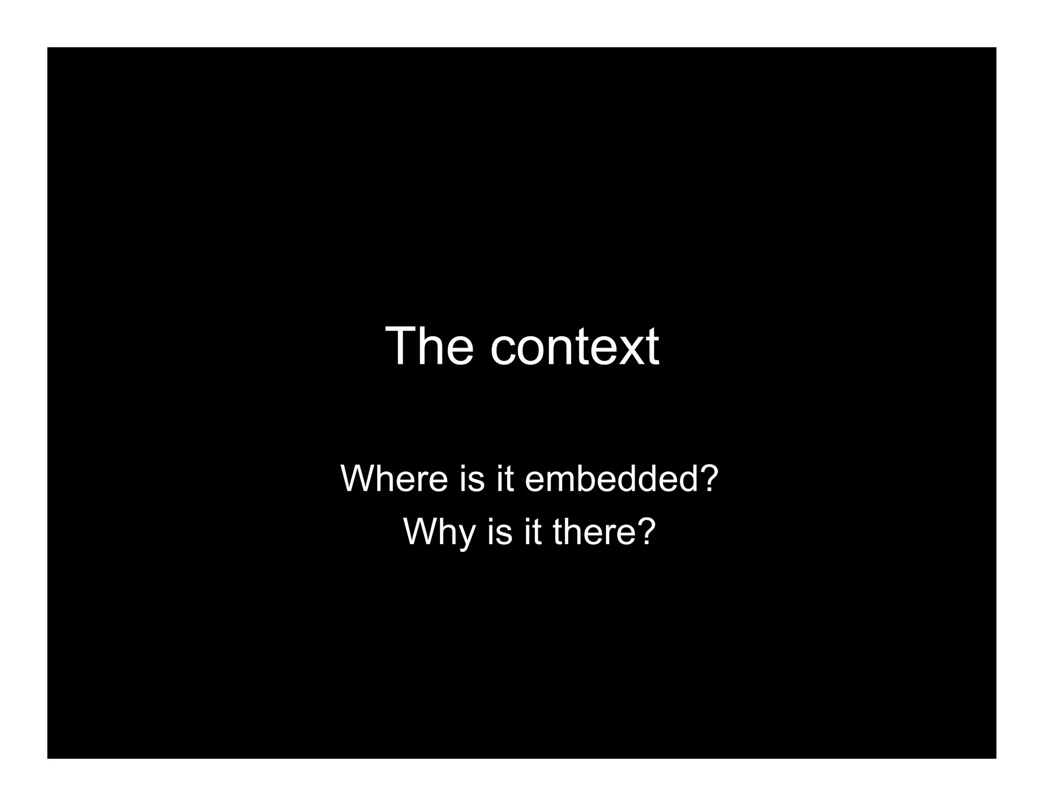 The context
Where is it embedded?
Why is it there?
 