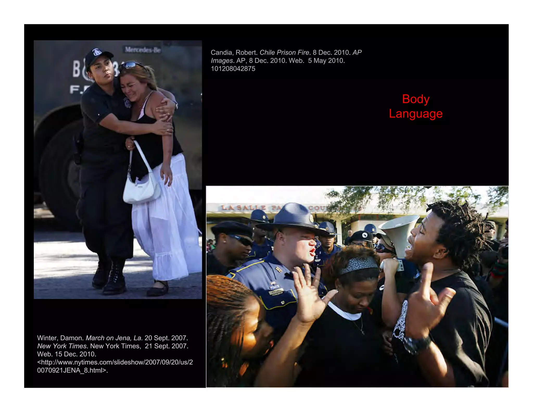 Winter, Damon. March on Jena, La. 20 Sept. 2007.
New York Times. New York Times, 21 Sept. 2007.
Web. 15 Dec. 2010.
<http://www.nytimes.com/slideshow/2007/09/20/us/2
0070921JENA_8.html>.
Body
Language
Candia, Robert. Chile Prison Fire. 8 Dec. 2010. AP
Images. AP, 8 Dec. 2010. Web. 5 May 2010.
101208042875
 