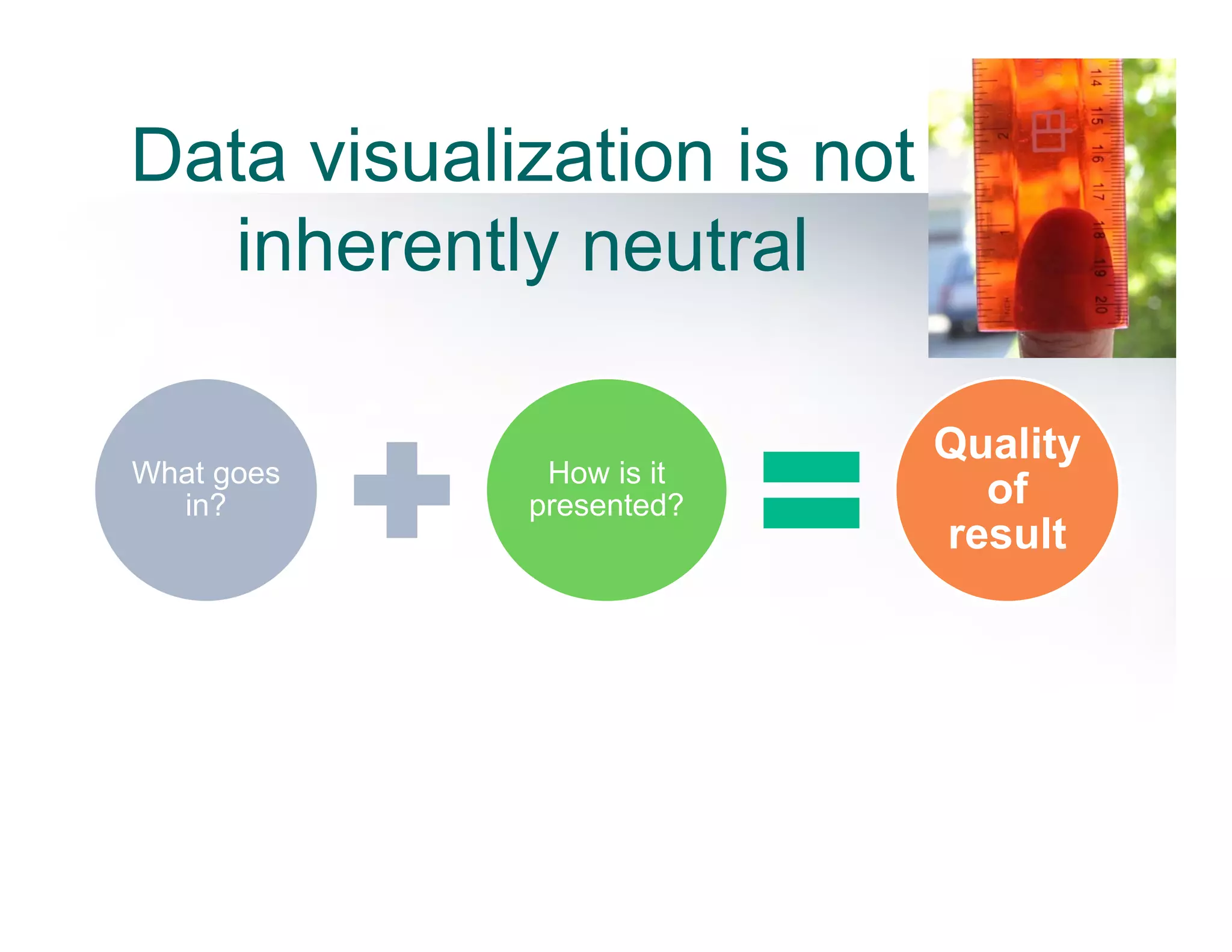 What goes
in?
How is it
presented?
Quality
of
result
Data visualization is not
inherently neutral
 