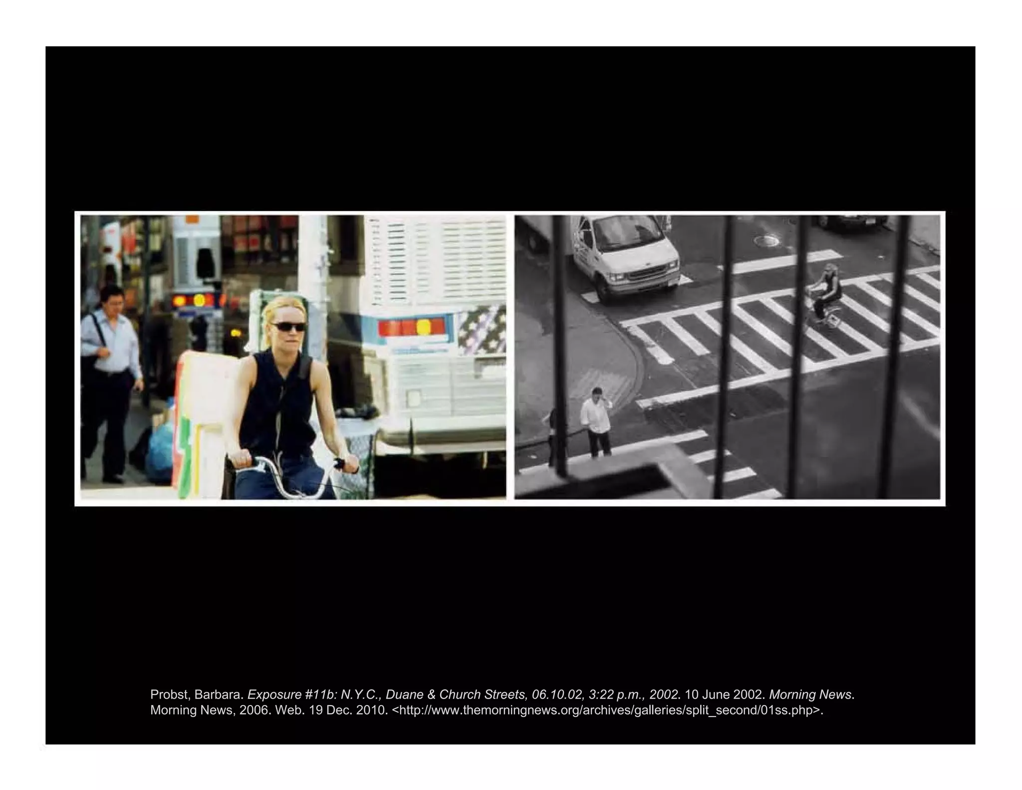 Probst, Barbara. Exposure #11b: N.Y.C., Duane & Church Streets, 06.10.02, 3:22 p.m., 2002. 10 June 2002. Morning News.
Morning News, 2006. Web. 19 Dec. 2010. <http://www.themorningnews.org/archives/galleries/split_second/01ss.php>.
 